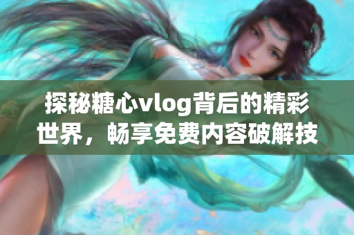 探秘糖心vlog背后的精彩世界，暢享免費內(nèi)容破解技巧