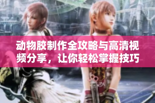 動(dòng)物膠制作全攻略與高清視頻分享，讓你輕松掌握技巧