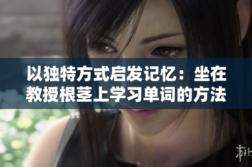 以獨(dú)特方式啟發(fā)記憶：坐在教授根莖上學(xué)習(xí)單詞的方法