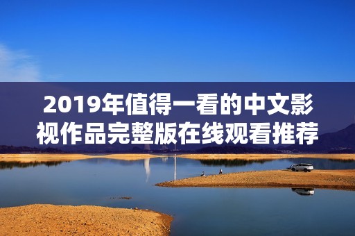 2019年值得一看的中文影視作品完整版在線觀看推薦