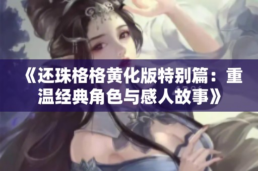 《還珠格格黃化版特別篇：重溫經(jīng)典角色與感人故事》