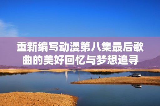 重新編寫動漫第八集最后歌曲的美好回憶與夢想追尋