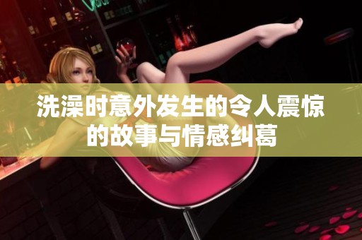 洗澡時意外發(fā)生的令人震驚的故事與情感糾葛