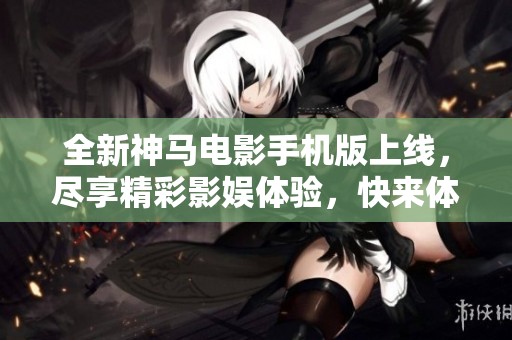 全新神馬電影手機(jī)版上線，盡享精彩影娛體驗(yàn)，快來(lái)體驗(yàn)吧！