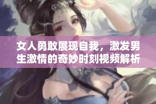女人勇敢展現(xiàn)自我，激發(fā)男生激情的奇妙時刻視頻解析