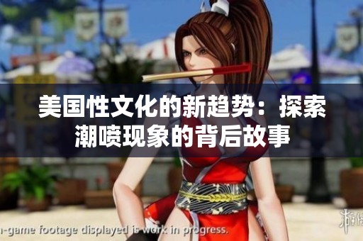美國性文化的新趨勢：探索潮噴現(xiàn)象的背后故事