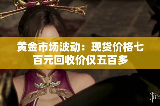 黃金市場波動：現(xiàn)貨價格七百元回收價僅五百多
