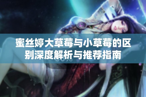 蜜絲婷大草莓與小草莓的區(qū)別深度解析與推薦指南
