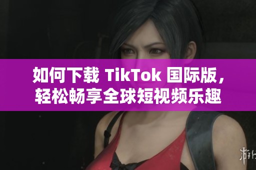 如何下載 TikTok 國際版，輕松暢享全球短視頻樂趣