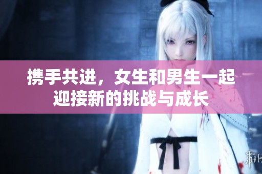 攜手共進(jìn)，女生和男生一起迎接新的挑戰(zhàn)與成長(zhǎng)