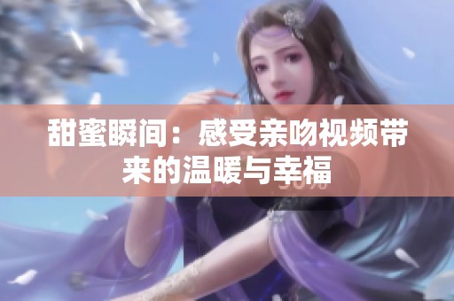 甜蜜瞬間：感受親吻視頻帶來(lái)的溫暖與幸福