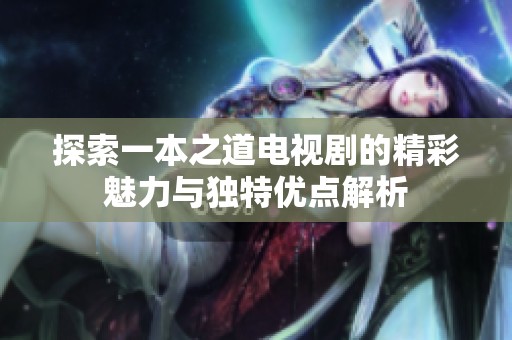 探索一本之道電視劇的精彩魅力與獨(dú)特優(yōu)點(diǎn)解析