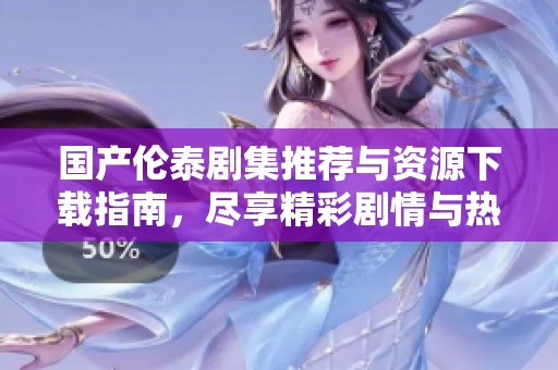 國產(chǎn)倫泰劇集推薦與資源下載指南，盡享精彩劇情與熱辣話題