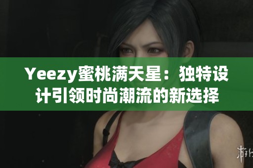 Yeezy蜜桃滿天星：獨特設(shè)計引領(lǐng)時尚潮流的新選擇