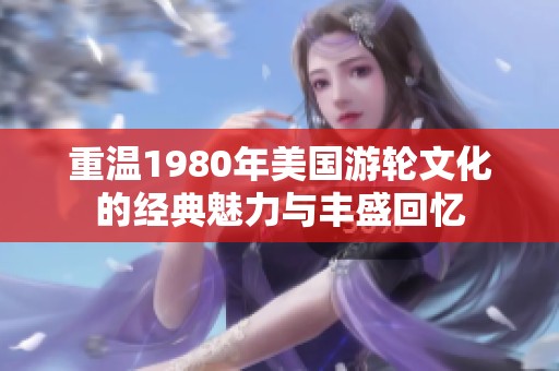 重溫1980年美國(guó)游輪文化的經(jīng)典魅力與豐盛回憶