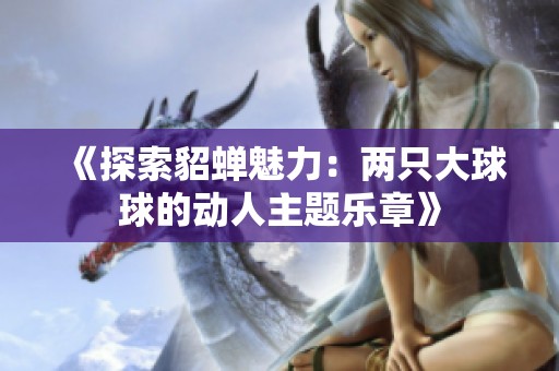 《探索貂蟬魅力：兩只大球球的動人主題樂章》