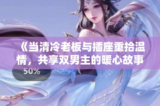 《當(dāng)清冷老板與插座重拾溫情，共享雙男主的暖心故事》