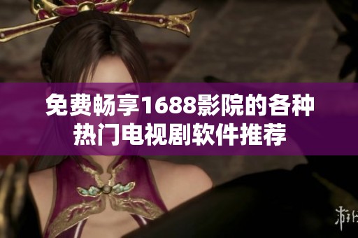 免費(fèi)暢享1688影院的各種熱門電視劇軟件推薦