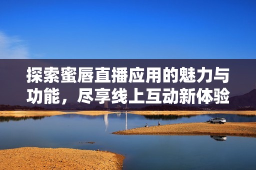 探索蜜唇直播應用的魅力與功能，盡享線上互動新體驗