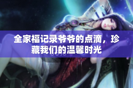 全家福記錄爺爺?shù)狞c滴，珍藏我們的溫馨時光