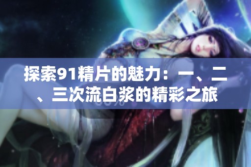 探索91精片的魅力：一、二、三次流白漿的精彩之旅