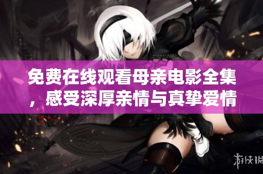 免費(fèi)在線觀看母親電影全集，感受深厚親情與真摯愛情
