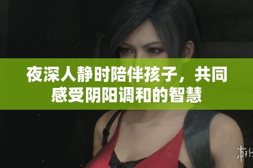 夜深人靜時陪伴孩子，共同感受陰陽調(diào)和的智慧