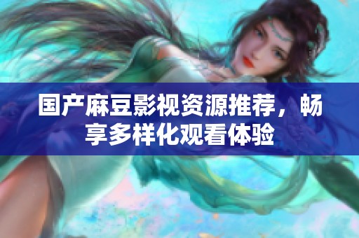 國產(chǎn)麻豆影視資源推薦，暢享多樣化觀看體驗(yàn)