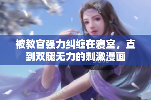 被教官?gòu)?qiáng)力糾纏在寢室，直到雙腿無(wú)力的刺激漫畫(huà)