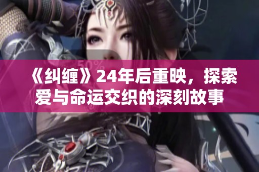 《糾纏》24年后重映，探索愛與命運(yùn)交織的深刻故事