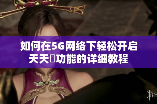 如何在5G網(wǎng)絡(luò)下輕松開啟天天奭功能的詳細(xì)教程