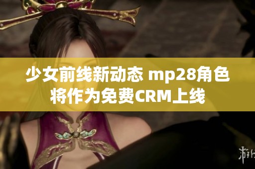 少女前線新動(dòng)態(tài) mp28角色將作為免費(fèi)CRM上線