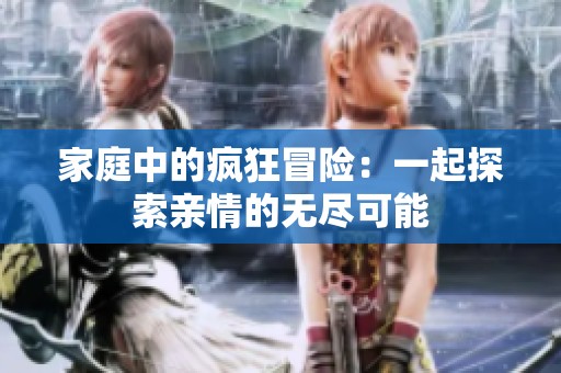 家庭中的瘋狂冒險：一起探索親情的無盡可能