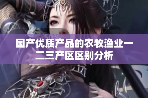 國產(chǎn)優(yōu)質(zhì)產(chǎn)品的農(nóng)牧漁業(yè)一二三產(chǎn)區(qū)區(qū)別分析
