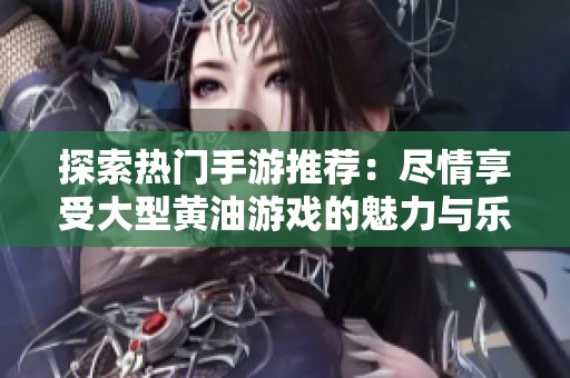探索熱門手游推薦：盡情享受大型黃油游戲的魅力與樂趣