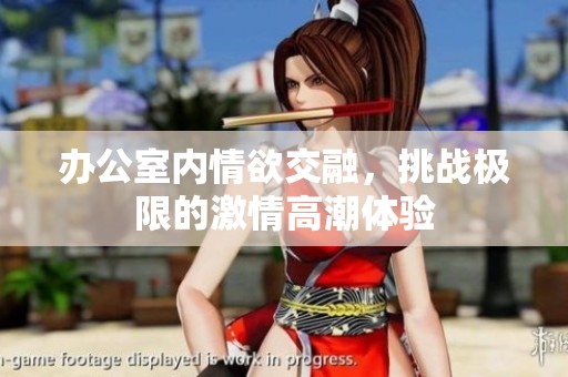 辦公室內(nèi)情欲交融，挑戰(zhàn)極限的激情高潮體驗