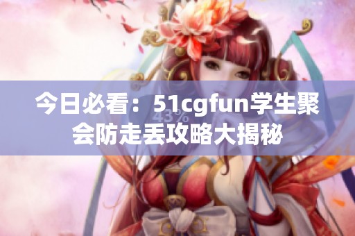 今日必看：51cgfun學生聚會防走丟攻略大揭秘