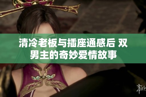 清冷老板與插座通感后 雙男主的奇妙愛情故事