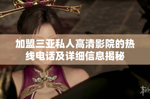 加盟三亞私人高清影院的熱線電話及詳細(xì)信息揭秘
