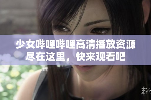 少女嗶哩嗶哩高清播放資源盡在這里，快來觀看吧