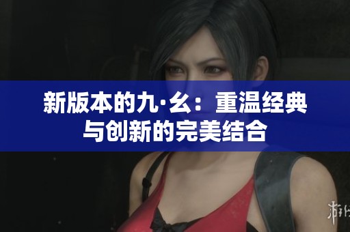 新版本的九·幺：重溫經(jīng)典與創(chuàng)新的完美結(jié)合