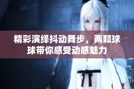 精彩演繹抖動(dòng)舞步，兩顆球球帶你感受動(dòng)感魅力