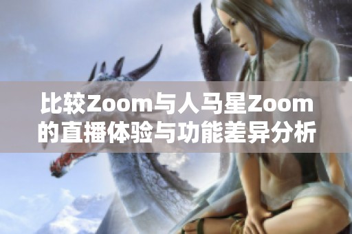 比較Zoom與人馬星Zoom的直播體驗(yàn)與功能差異分析