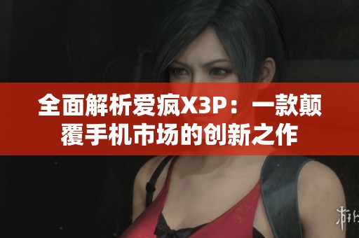 全面解析愛瘋X3P：一款顛覆手機市場的創(chuàng)新之作