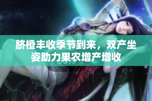 臍橙豐收季節(jié)到來，雙產(chǎn)坐姿助力果農(nóng)增產(chǎn)增收