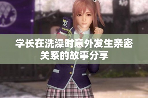 學(xué)長在洗澡時意外發(fā)生親密關(guān)系的故事分享