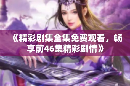 《精彩劇集全集免費(fèi)觀看，暢享前46集精彩劇情》