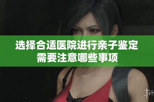 選擇合適醫(yī)院進(jìn)行親子鑒定需要注意哪些事項