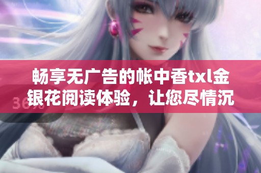 暢享無廣告的帳中香txl金銀花閱讀體驗(yàn)，讓您盡情沉浸其中
