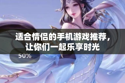 適合情侶的手機(jī)游戲推薦，讓你們一起樂(lè)享時(shí)光